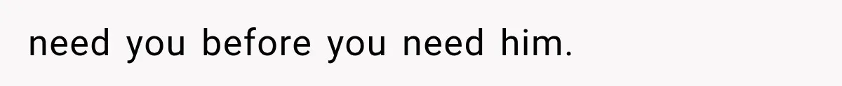 need you before you need him.