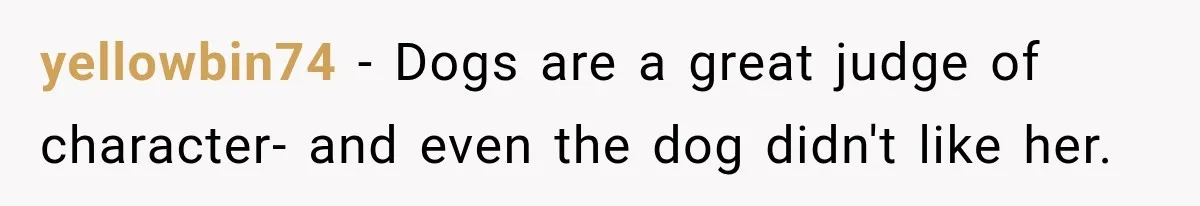 yellowbin74 − Dogs are a great judge of character- and even the dog didn't like her.