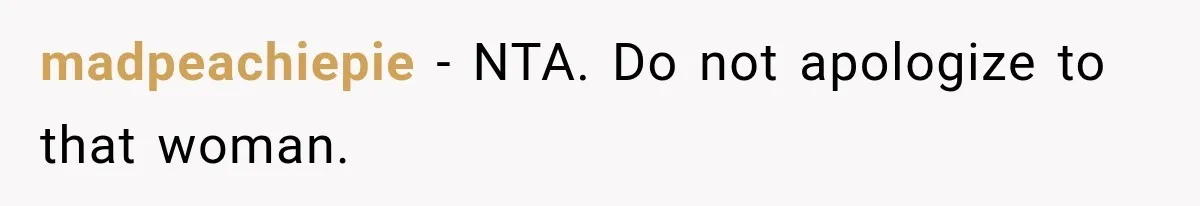 madpeachiepie − NTA. Do not apologize to that woman.