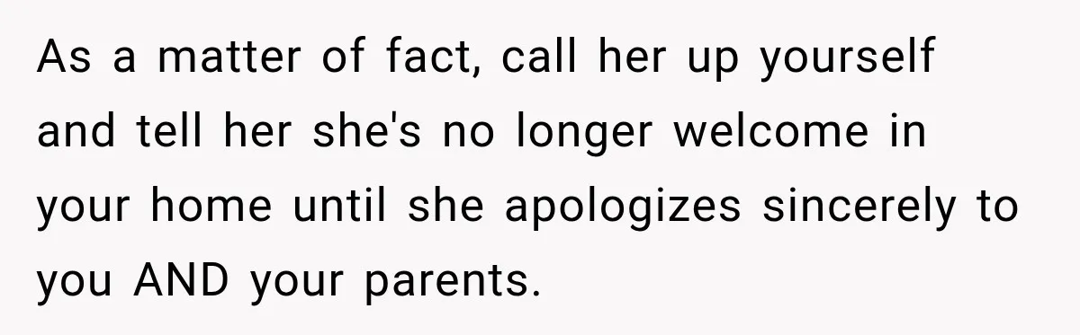 As a matter of fact, call her up yourself and tell her she's no longer welcome in your home until she apologizes sincerely to you AND your parents.