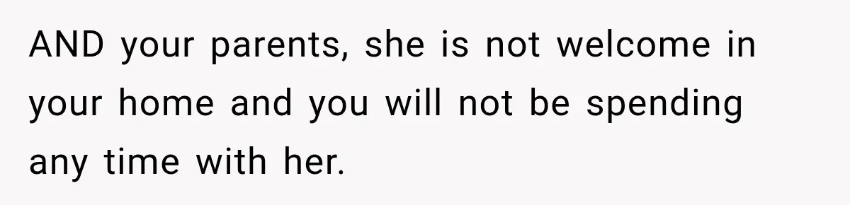 AND your parents, she is not welcome in your home and you will not be spending any time with her.