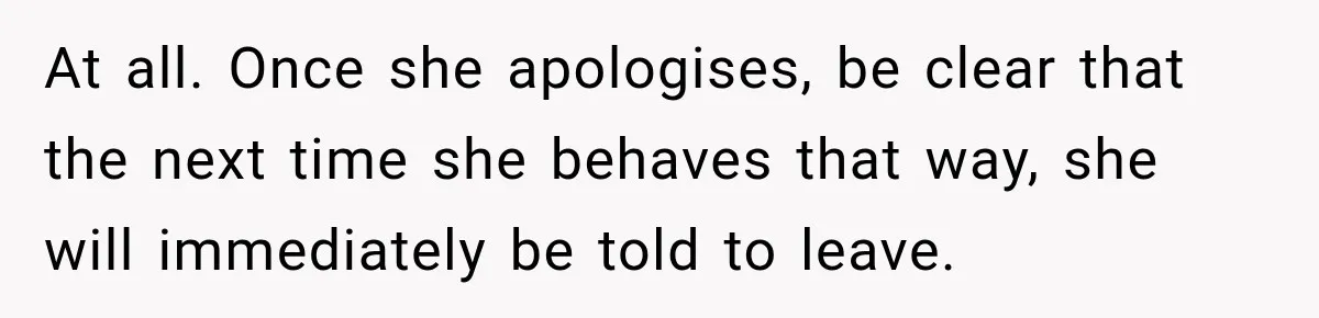 At all. Once she apologises, be clear that the next time she behaves that way, she will immediately be told to leave.