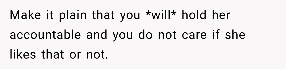 Make it plain that you *will* hold her accountable and you do not care if she likes that or not.