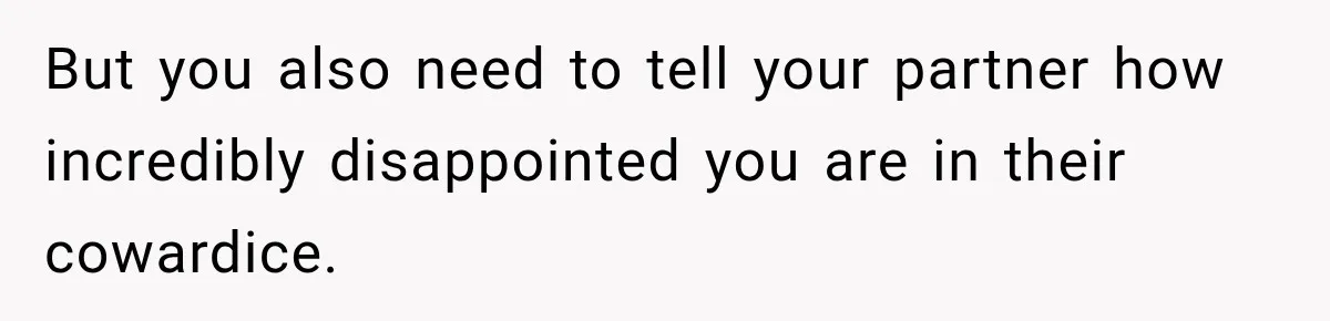 But you also need to tell your partner how incredibly disappointed you are in their cowardice.