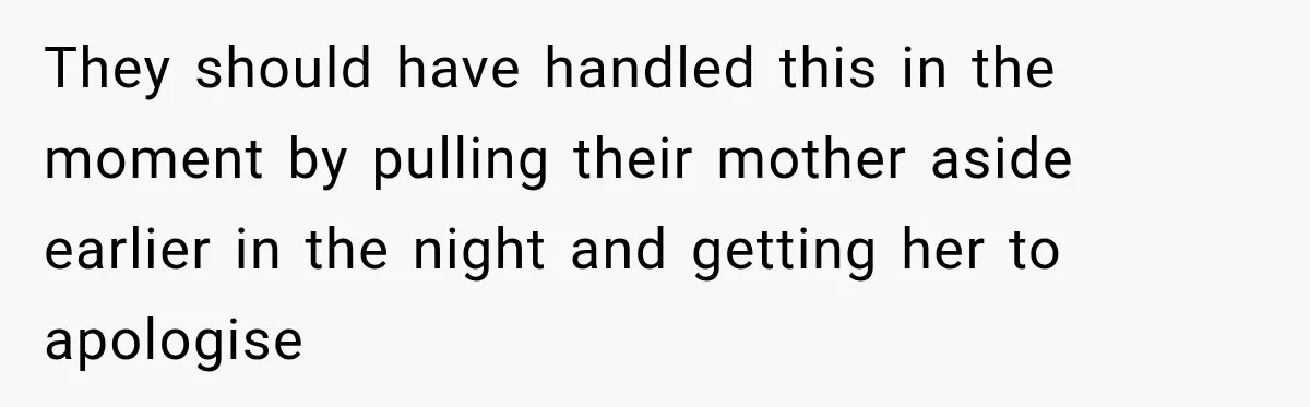 They should have handled this in the moment by pulling their mother aside earlier in the night and getting her to apologise