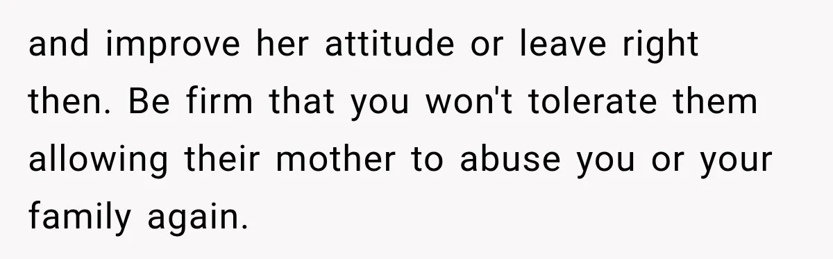 and improve her attitude or leave right then. Be firm that you won't tolerate them allowing their mother to abuse you or your family again.