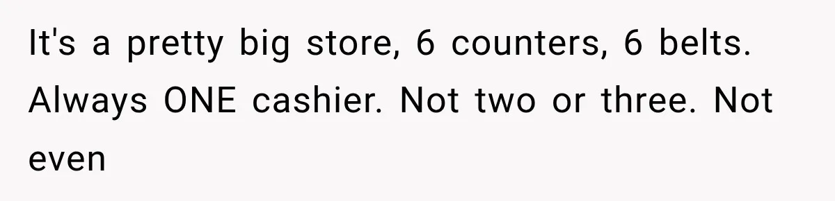 Man Gets Refused Service Without a Cart, So He Brings Two Carts for One Tiny Purchase It's a pretty big store, 6 counters, 6 belts. Always ONE cashier. Not two or three. Not even