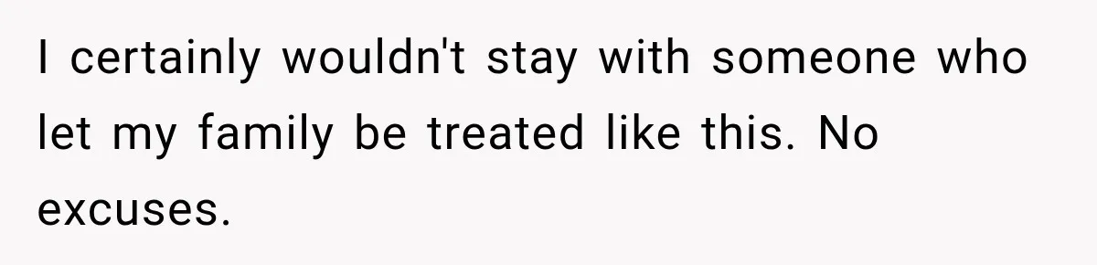 I certainly wouldn't stay with someone who let my family be treated like this. No excuses.