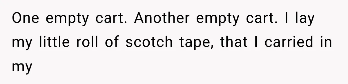 Man Gets Refused Service Without a Cart, So He Brings Two Carts for One Tiny Purchase One empty cart. Another empty cart. I lay my little roll of scotch tape, that I carried in my