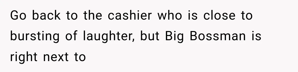 Man Gets Refused Service Without a Cart, So He Brings Two Carts for One Tiny Purchase Go back to the cashier who is close to bursting of laughter, but Big Bossman is right next to