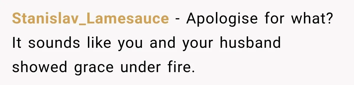 Stanislav_Lamesauce − Apologise for what? It sounds like you and your husband showed grace under fire.