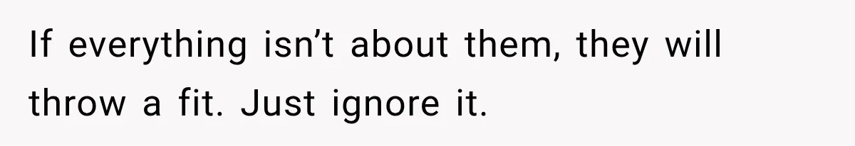 If everything isn’t about them, they will throw a fit. Just ignore it.