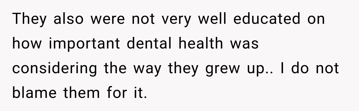 Woman Loses Every Tooth at 28, Then Says She Has Never Felt More Hopeful About Her Future They also were not very well educated on how important dental health was considering the way they grew up.. I do not blame them for it.