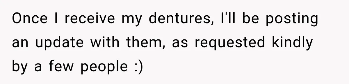 Woman Loses Every Tooth at 28, Then Says She Has Never Felt More Hopeful About Her Future Once I receive my dentures, I'll be posting an update with them, as requested kindly by a few people :)