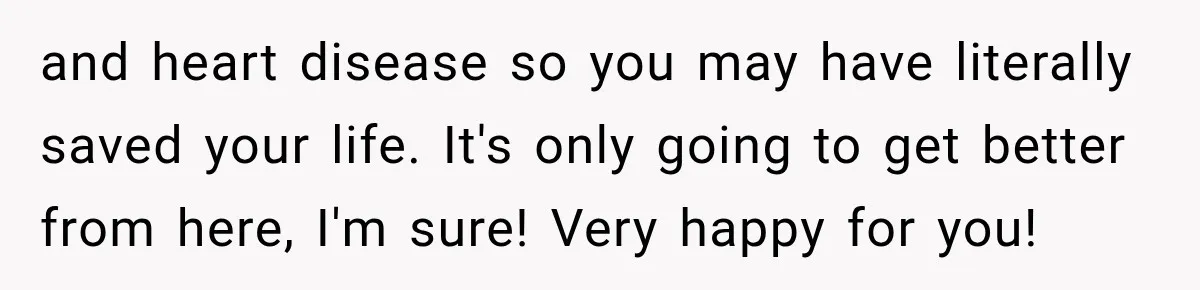 Woman Loses Every Tooth at 28, Then Says She Has Never Felt More Hopeful About Her Future and heart disease so you may have literally saved your life. It's only going to get better from here, I'm sure! Very happy for you!