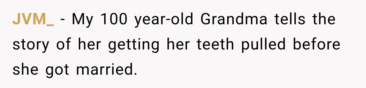 Woman Loses Every Tooth at 28, Then Says She Has Never Felt More Hopeful About Her Future JVM_ − My 100 year-old Grandma tells the story of her getting her teeth pulled before she got married.