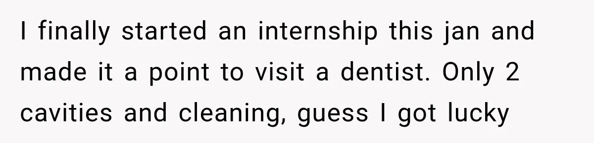 Woman Loses Every Tooth at 28, Then Says She Has Never Felt More Hopeful About Her Future I finally started an internship this jan and made it a point to visit a dentist. Only 2 cavities and cleaning, guess I got lucky