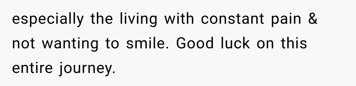 Woman Loses Every Tooth at 28, Then Says She Has Never Felt More Hopeful About Her Future especially the living with constant pain & not wanting to smile. Good luck on this entire journey.