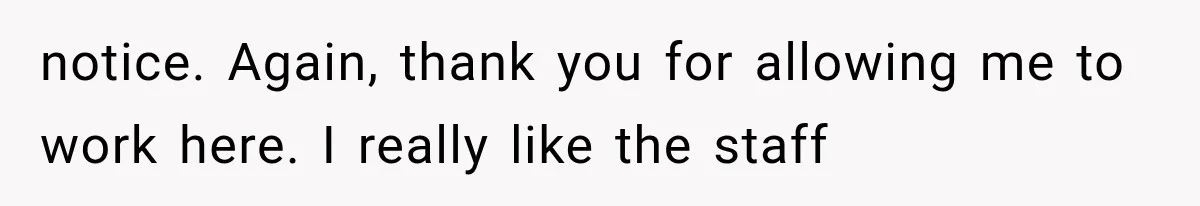 Boss Complains About Three Weeks’ Notice, So Employee Leaves Anyway After Finding a Better Job notice. Again, thank you for allowing me to work here. I really like the staff