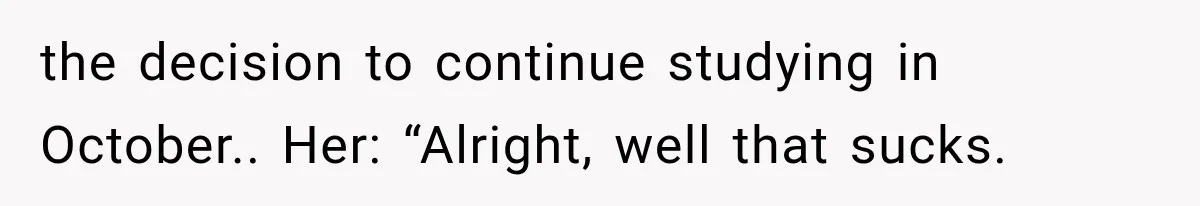 Boss Complains About Three Weeks’ Notice, So Employee Leaves Anyway After Finding a Better Job the decision to continue studying in October.. Her: “Alright, well that sucks.