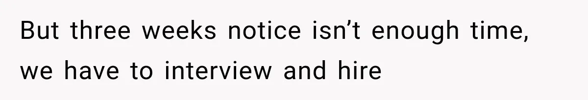 Boss Complains About Three Weeks’ Notice, So Employee Leaves Anyway After Finding a Better Job But three weeks notice isn’t enough time, we have to interview and hire