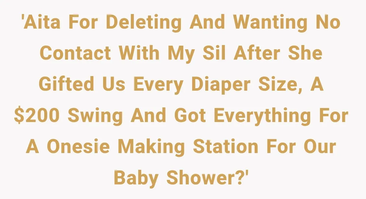 'AITA for deleting and wanting no contact with my SIL after she gifted us every diaper size, a $200 swing and got everything for a onesie making station for our...
