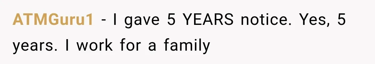 Boss Complains About Three Weeks’ Notice, So Employee Leaves Anyway After Finding a Better Job ATMGuru1 − I gave 5 YEARS notice. Yes, 5 years. I work for a family