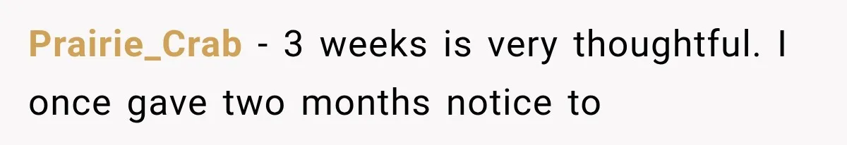 Boss Complains About Three Weeks’ Notice, So Employee Leaves Anyway After Finding a Better Job Prairie_Crab − 3 weeks is very thoughtful. I once gave two months notice to
