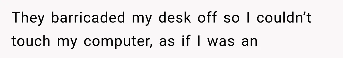 Boss Complains About Three Weeks’ Notice, So Employee Leaves Anyway After Finding a Better Job They barricaded my desk off so I couldn’t touch my computer, as if I was an