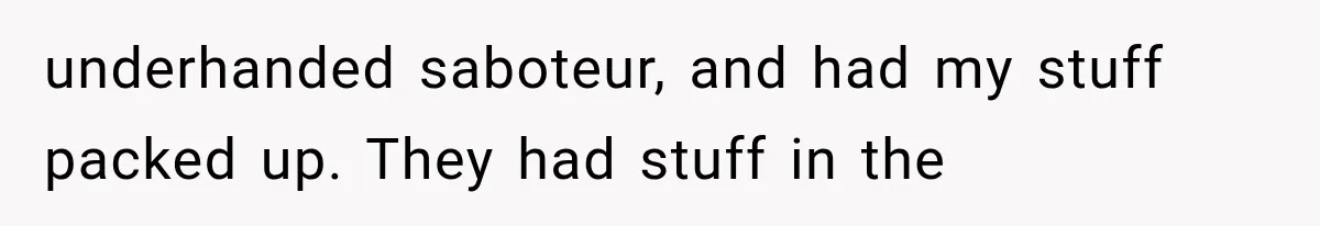 Boss Complains About Three Weeks’ Notice, So Employee Leaves Anyway After Finding a Better Job underhanded saboteur, and had my stuff packed up. They had stuff in the