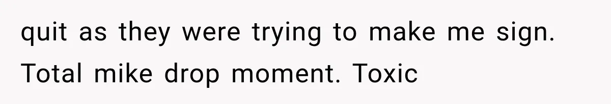 Boss Complains About Three Weeks’ Notice, So Employee Leaves Anyway After Finding a Better Job quit as they were trying to make me sign. Total mike drop moment. Toxic