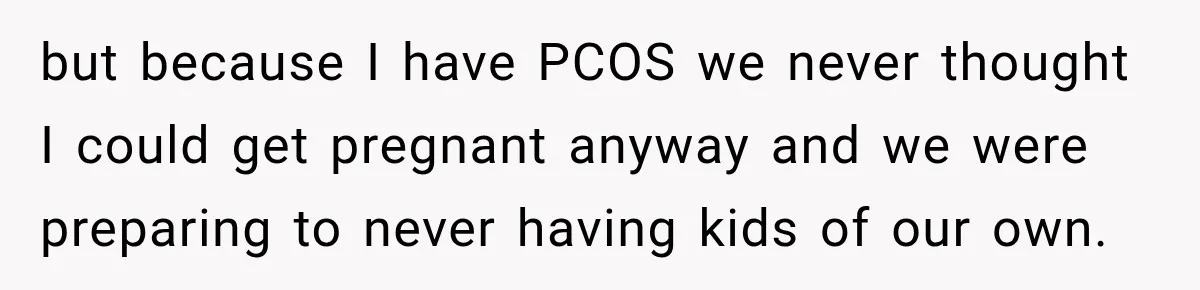 but because I have PCOS we never thought I could get pregnant anyway and we were preparing to never having kids of our own.