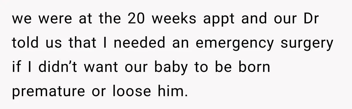 we were at the 20 weeks appt and our Dr told us that I needed an emergency surgery if I didn’t want our baby to be born premature or loose...