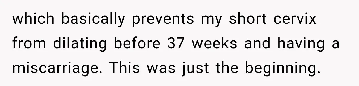 which basically prevents my short cervix from dilating before 37 weeks and having a miscarriage. This was just the beginning.