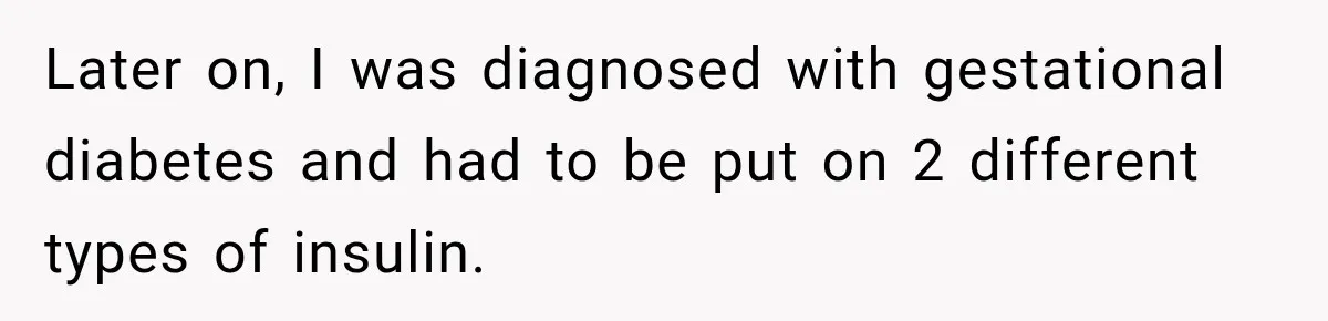 Later on, I was diagnosed with gestational diabetes and had to be put on 2 different types of insulin.