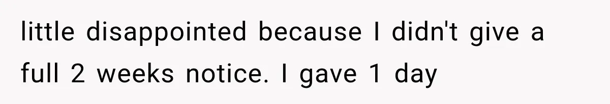 Boss Complains About Three Weeks’ Notice, So Employee Leaves Anyway After Finding a Better Job little disappointed because I didn't give a full 2 weeks notice. I gave 1 day