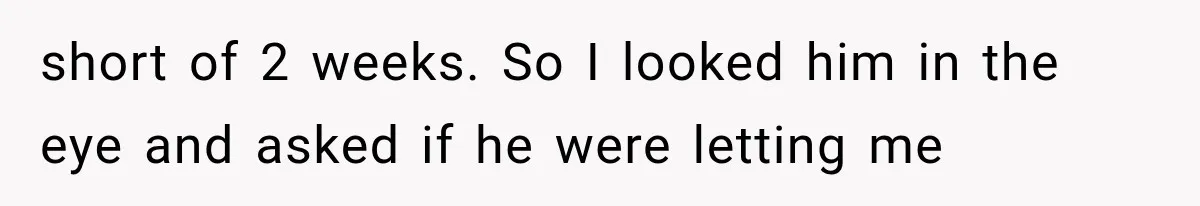Boss Complains About Three Weeks’ Notice, So Employee Leaves Anyway After Finding a Better Job short of 2 weeks. So I looked him in the eye and asked if he were letting me