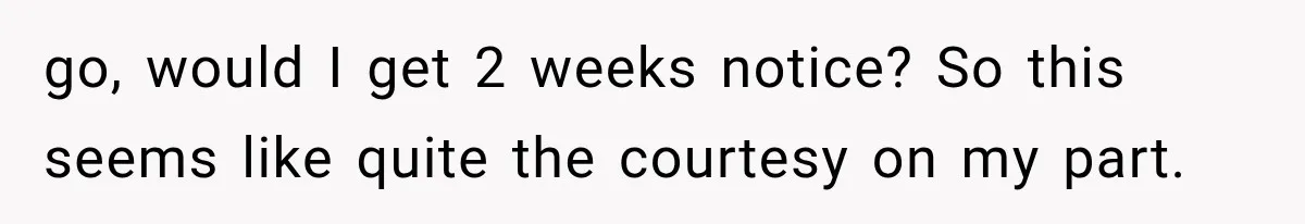Boss Complains About Three Weeks’ Notice, So Employee Leaves Anyway After Finding a Better Job go, would I get 2 weeks notice? So this seems like quite the courtesy on my part.