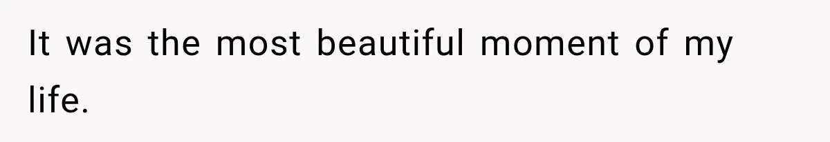 It was the most beautiful moment of my life.