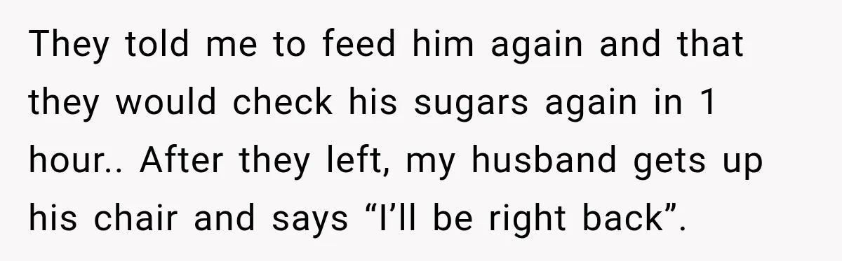 They told me to feed him again and that they would check his sugars again in 1 hour.. After they left, my husband gets up his chair and says “I’ll...