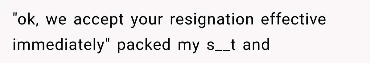 Boss Complains About Three Weeks’ Notice, So Employee Leaves Anyway After Finding a Better Job "ok, we accept your resignation effective immediately" packed my s__t and