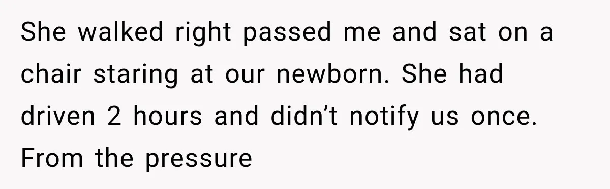 She walked right passed me and sat on a chair staring at our newborn. She had driven 2 hours and didn’t notify us once. From the pressure