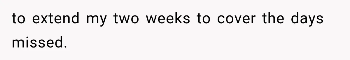 Boss Complains About Three Weeks’ Notice, So Employee Leaves Anyway After Finding a Better Job to extend my two weeks to cover the days missed.