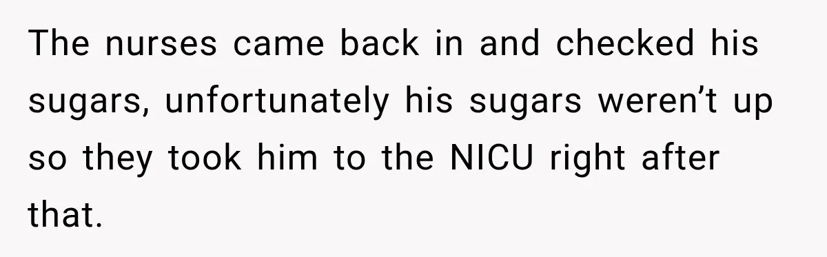 The nurses came back in and checked his sugars, unfortunately his sugars weren’t up so they took him to the NICU right after that.