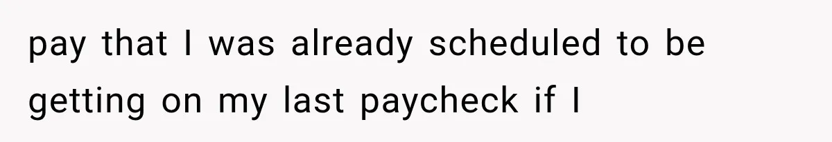 Boss Complains About Three Weeks’ Notice, So Employee Leaves Anyway After Finding a Better Job pay that I was already scheduled to be getting on my last paycheck if I