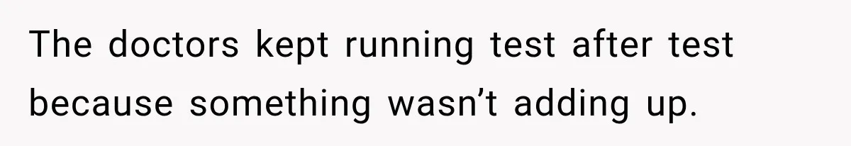 The doctors kept running test after test because something wasn’t adding up.