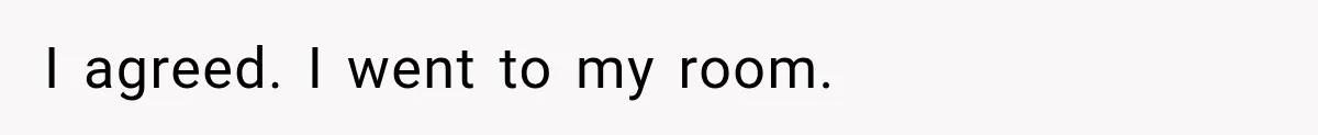 I agreed. I went to my room.