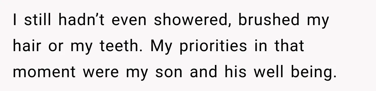 I still hadn’t even showered, brushed my hair or my teeth. My priorities in that moment were my son and his well being.