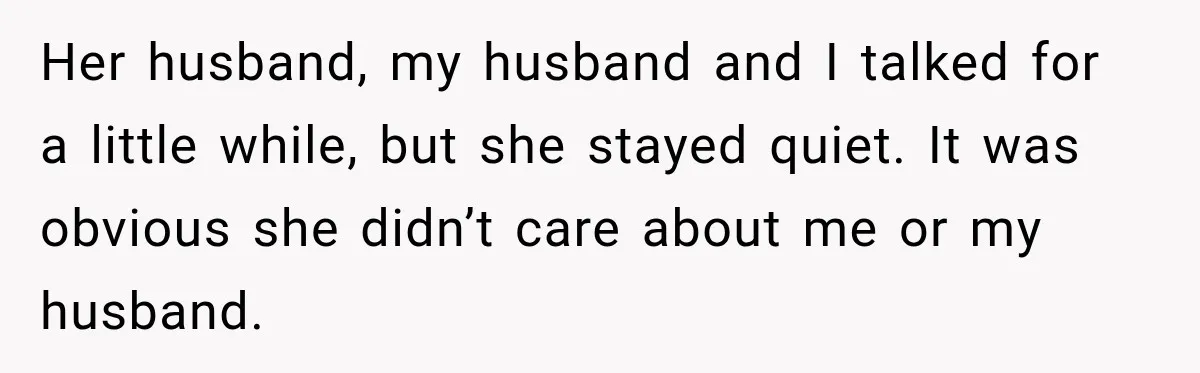 Her husband, my husband and I talked for a little while, but she stayed quiet. It was obvious she didn’t care about me or my husband.