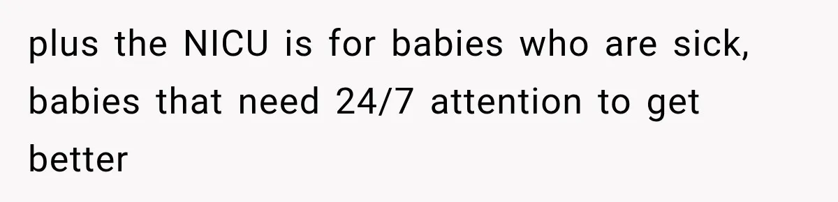 plus the NICU is for babies who are sick, babies that need 24/7 attention to get better